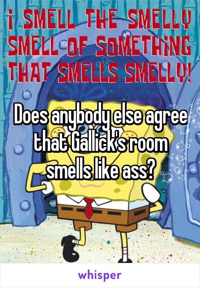 Does anybody else agree that Gallick's room smells like ass?
