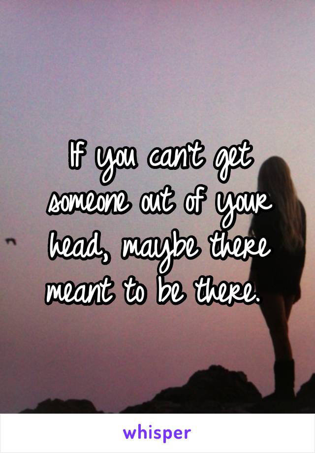 If you can't get someone out of your head, maybe there meant to be there. 