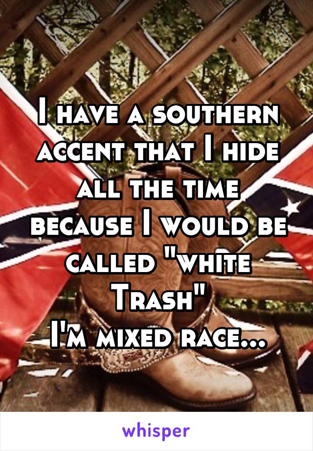 I have a southern accent that I hide all the time because I would be called "white Trash"
I'm mixed race...
