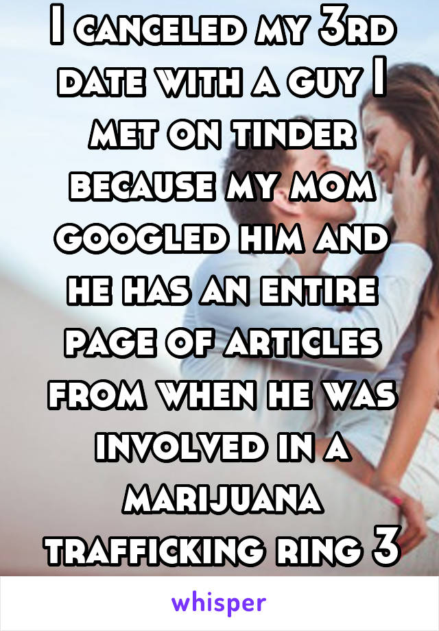 I canceled my 3rd date with a guy I met on tinder because my mom googled him and he has an entire page of articles from when he was involved in a marijuana trafficking ring 3 years ago 