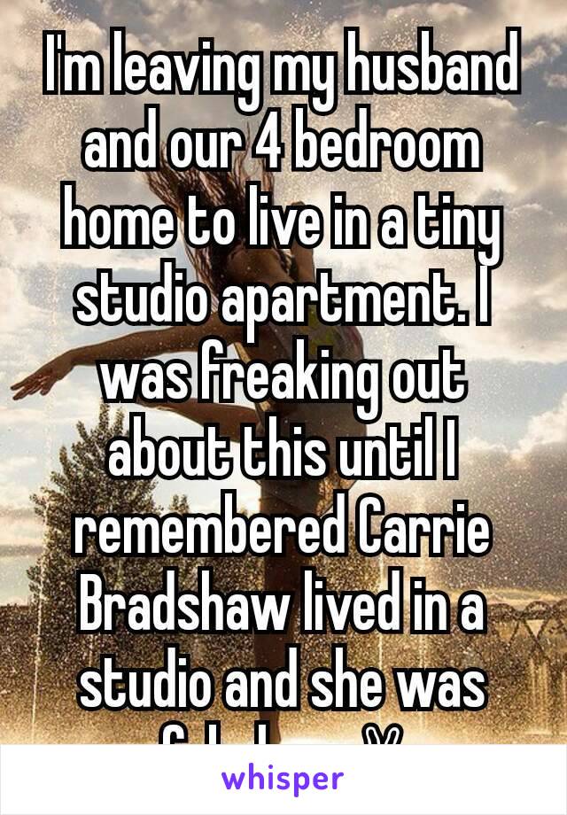 I'm leaving my husband and our 4 bedroom home to live in a tiny studio apartment. I was freaking out about this until I remembered Carrie Bradshaw lived in a studio and she was fabulous ✌