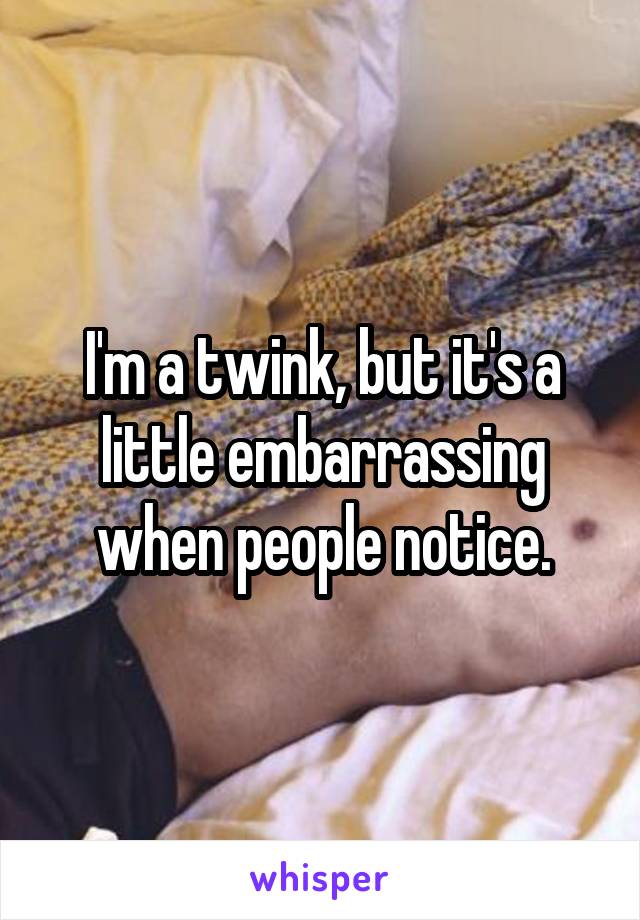 I'm a twink, but it's a little embarrassing when people notice.