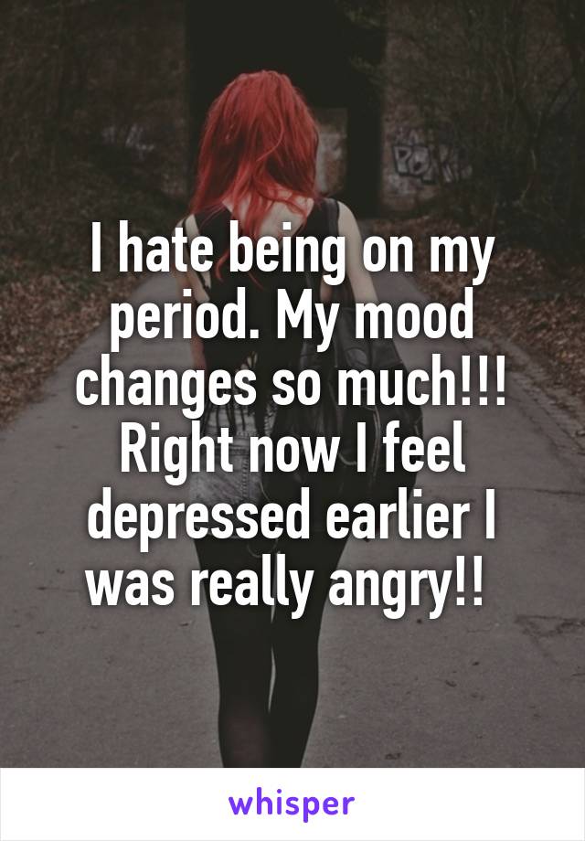 I Hate Being On My Period My Mood Changes So Much Right