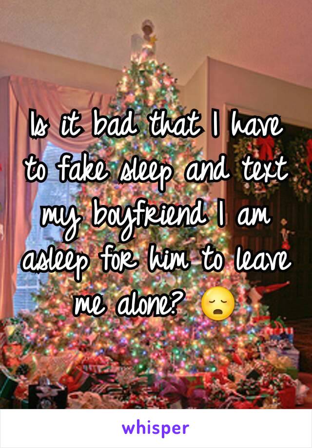 Is it bad that I have to fake sleep and text my boyfriend I am asleep for him to leave me alone? 😳