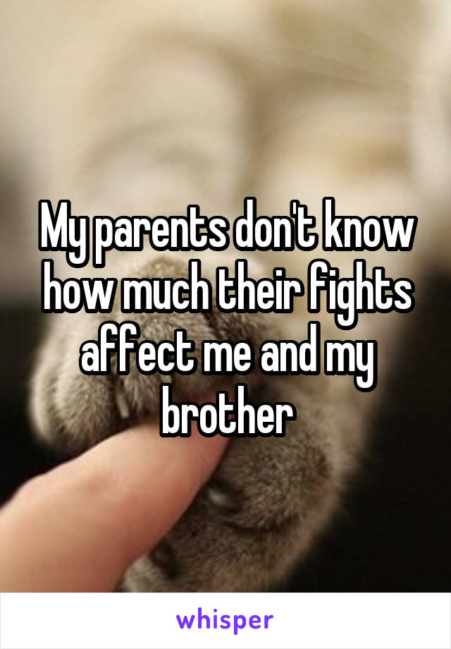 My parents don't know how much their fights affect me and my brother
