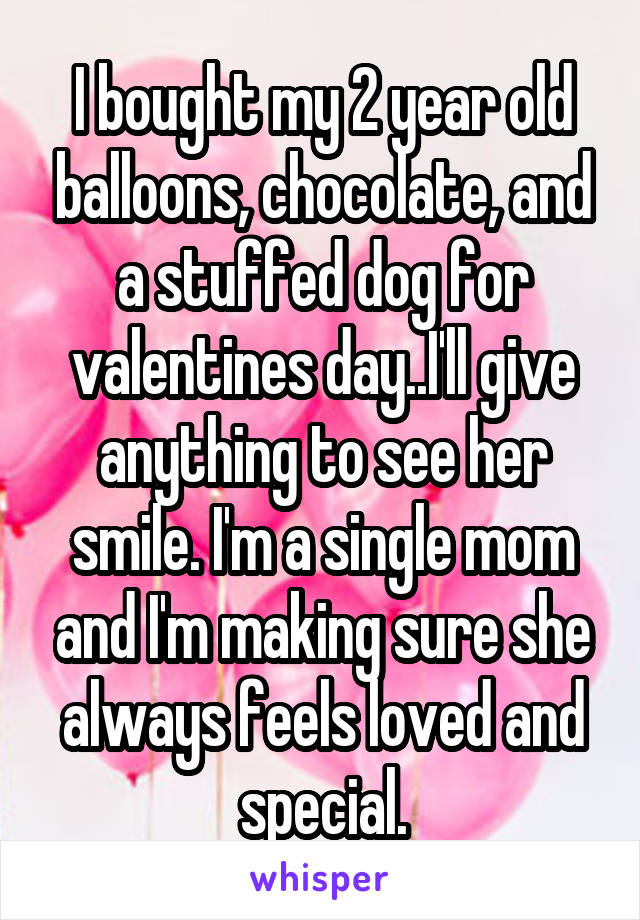 I bought my 2 year old balloons, chocolate, and a stuffed dog for valentines day..I'll give anything to see her smile. I'm a single mom and I'm making sure she always feels loved and special.
