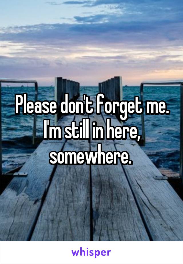 Please Don T Forget Me I M Still In Here Somewhere