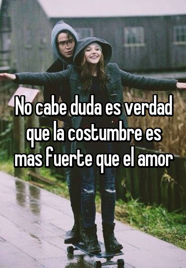 No Cabe Duda Es Verdad Que La Costumbre Es Mas Fuerte Que El Amor