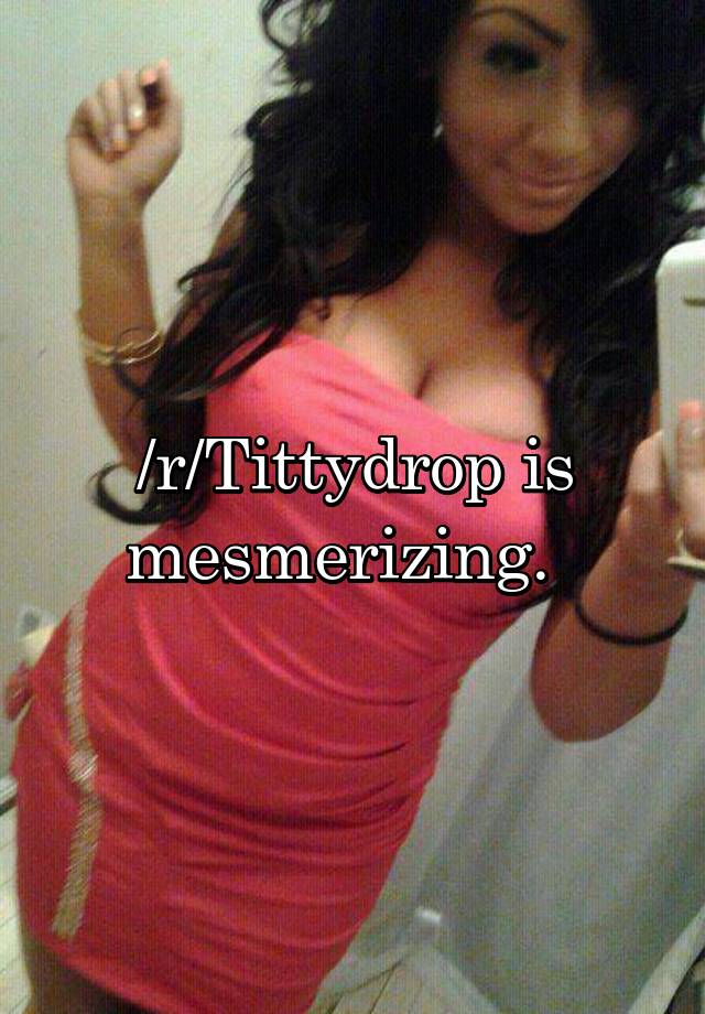 /r/Tittydrop is mesmerizing.