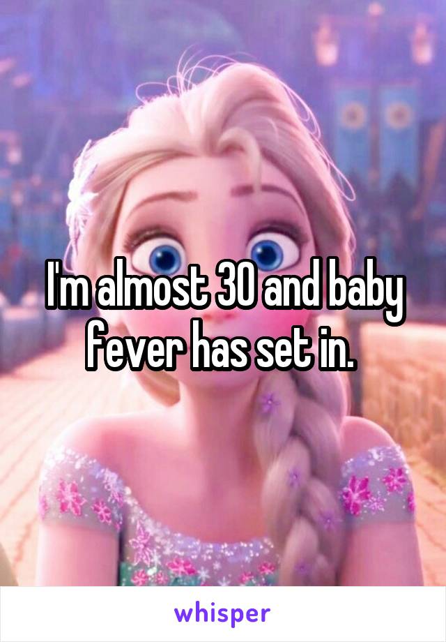 I'm almost 30 and baby fever has set in. 