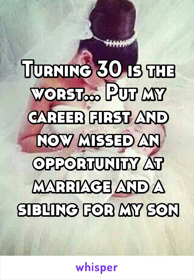 Turning 30 is the worst... Put my career first and now missed an opportunity at marriage and a sibling for my son