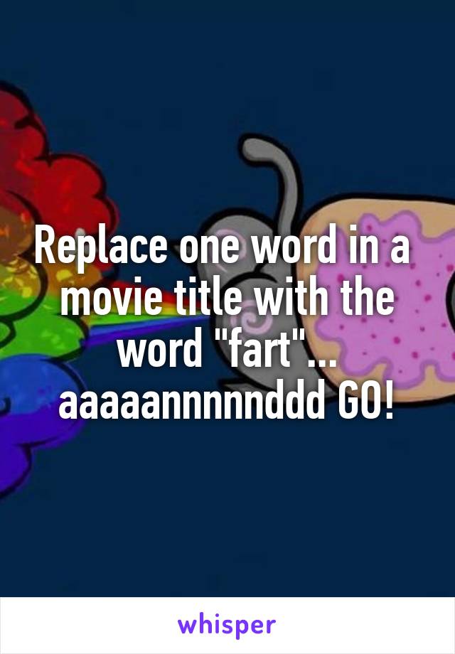 replace-one-word-in-a-movie-title-with-the-word-fart-aaaaannnnnddd-go