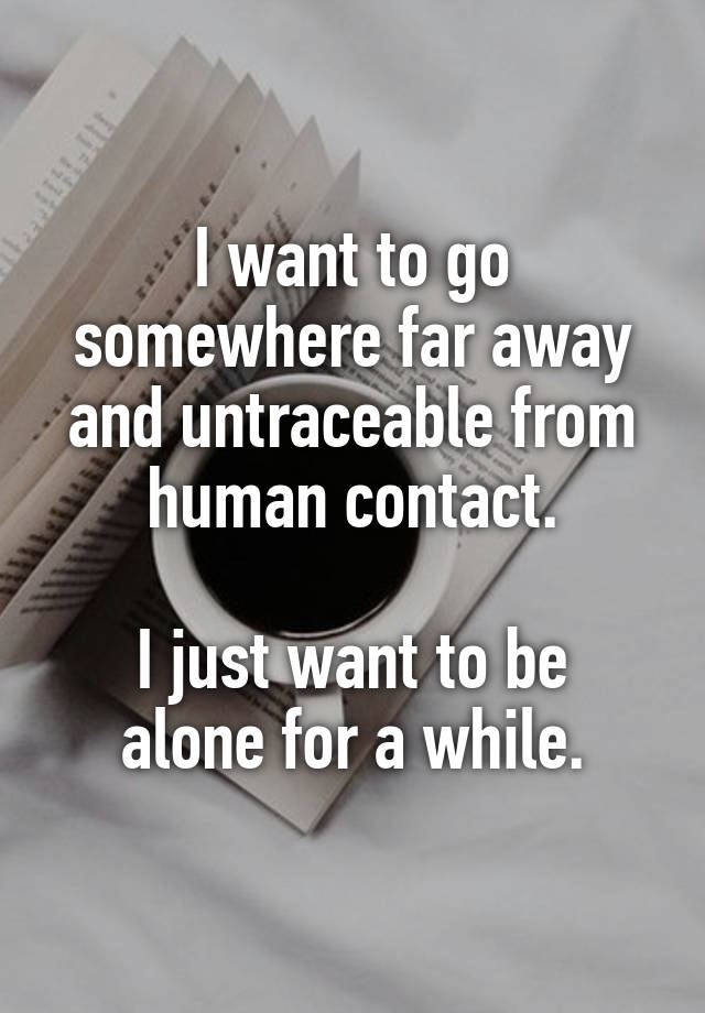 I Want To Go Somewhere Far Away And Untraceable From Human Contact I Just Want To Be Alone For A While