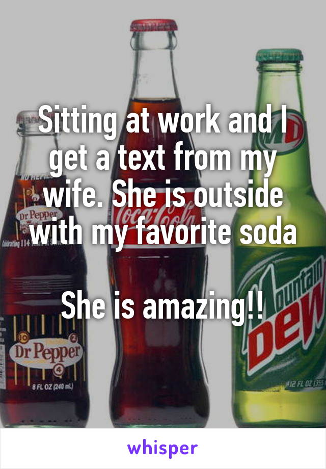 Sitting at work and I get a text from my wife. She is outside with my favorite soda

She is amazing!!
