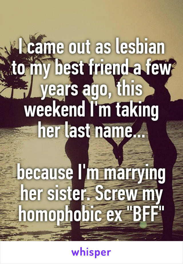 I came out as lesbian to my best friend a few years ago, this weekend I'm taking her last name...

because I'm marrying her sister. Screw my homophobic ex "BFF"