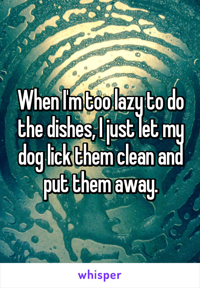 When I'm too lazy to do the dishes, I just let my dog lick them clean and put them away.