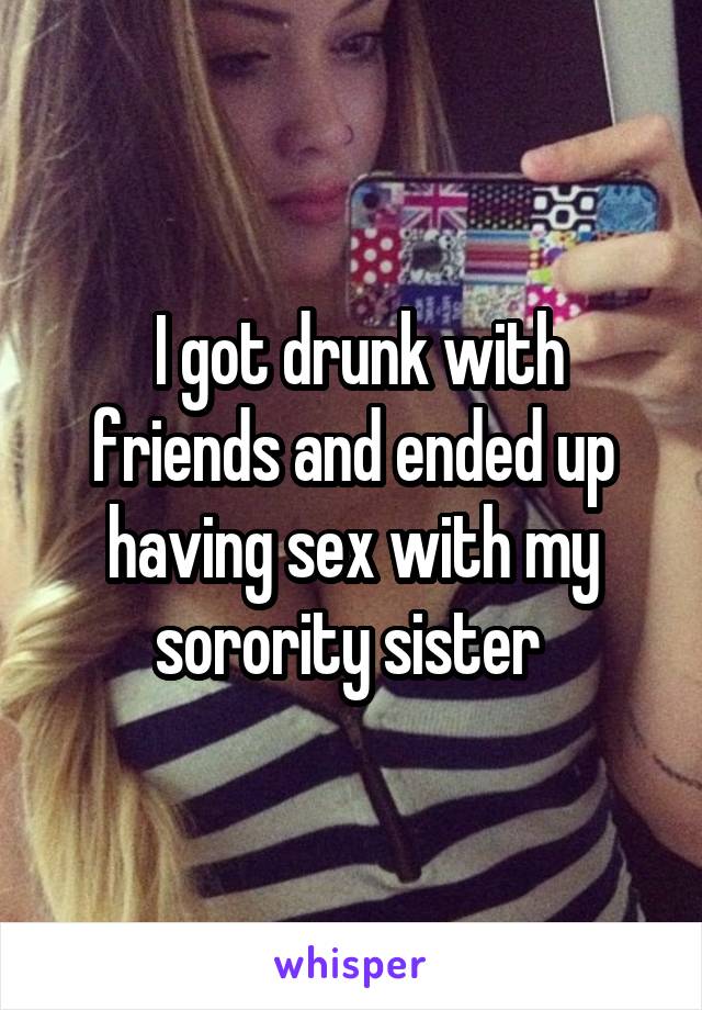  I got drunk with friends and ended up having sex with my sorority sister 