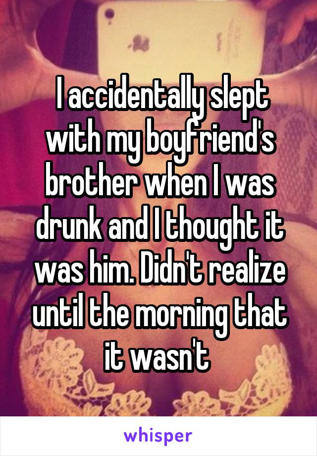  I accidentally slept with my boyfriend's brother when I was drunk and I thought it was him. Didn't realize until the morning that it wasn't 