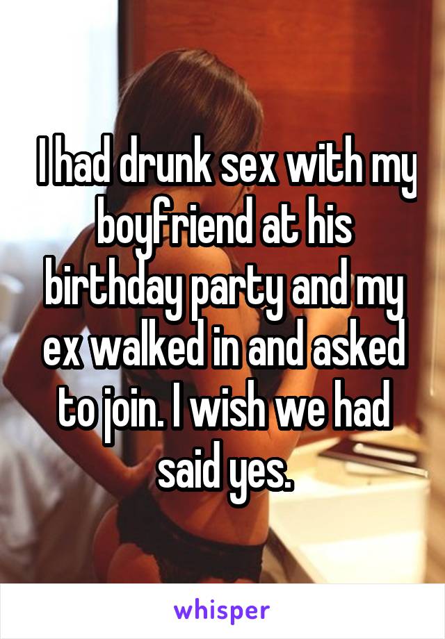  I had drunk sex with my boyfriend at his birthday party and my ex walked in and asked to join. I wish we had said yes.