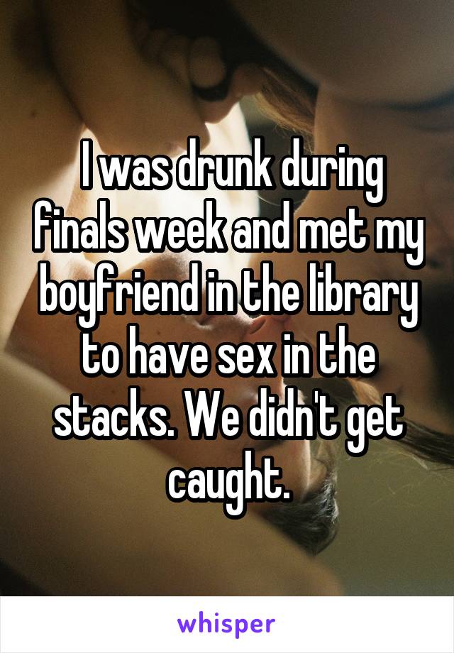  I was drunk during finals week and met my boyfriend in the library to have sex in the stacks. We didn't get caught.