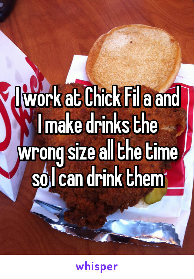 I work at Chick Fil a and I make drinks the wrong size all the time so I can drink them