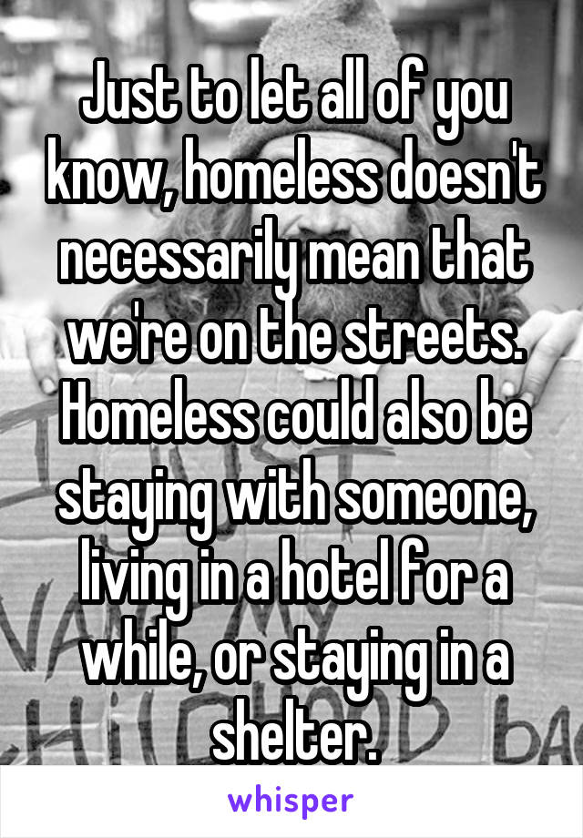 Just to let all of you know, homeless doesn't necessarily mean that we