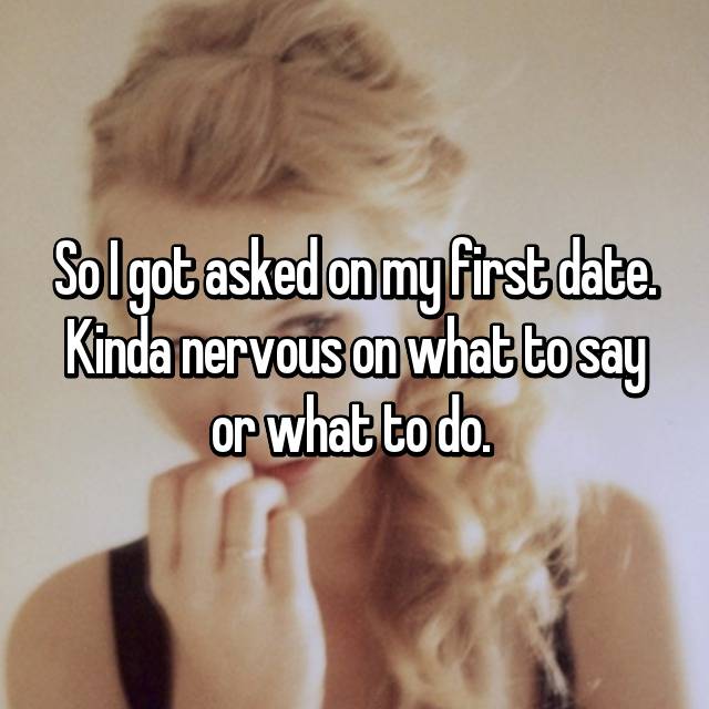 So I Got Asked On My First Date Kinda Nervous On What To Say Or What To Do