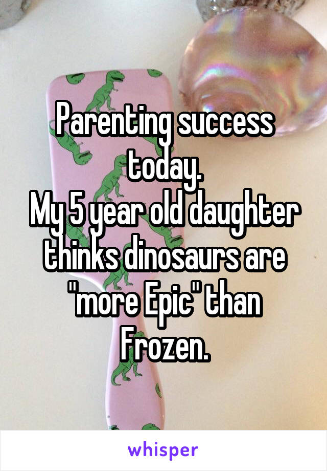 Parenting success today.
My 5 year old daughter thinks dinosaurs are "more Epic" than Frozen.