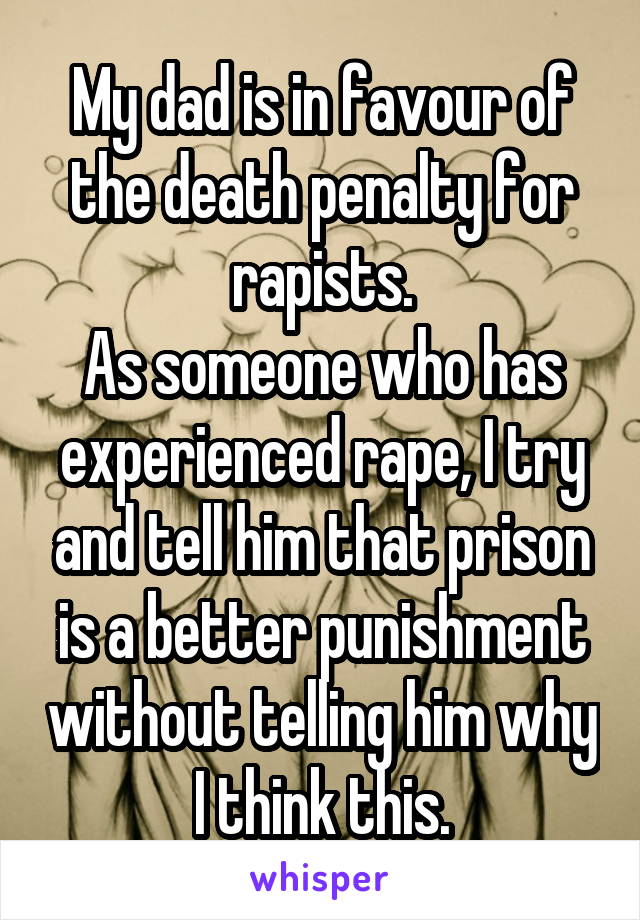 My dad is in favour of the death penalty for rapists.
As someone who has experienced rape, I try and tell him that prison is a better punishment without telling him why I think this.
