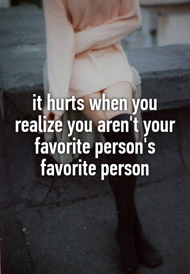 it-hurts-when-you-realize-you-aren-t-your-favorite-person-s-favorite-person