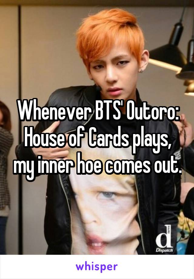 Whenever Bts Outoro House Of Cards Plays My Inner Hoe Comes Out