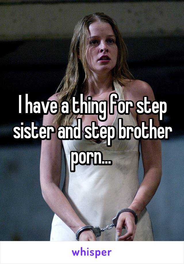 I have a thing for step sister and step brother porn...