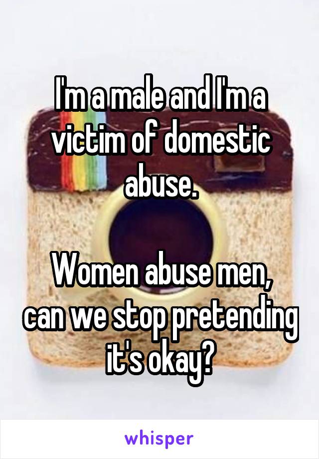 I'm a male and I'm a victim of domestic abuse.

Women abuse men, can we stop pretending it's okay?