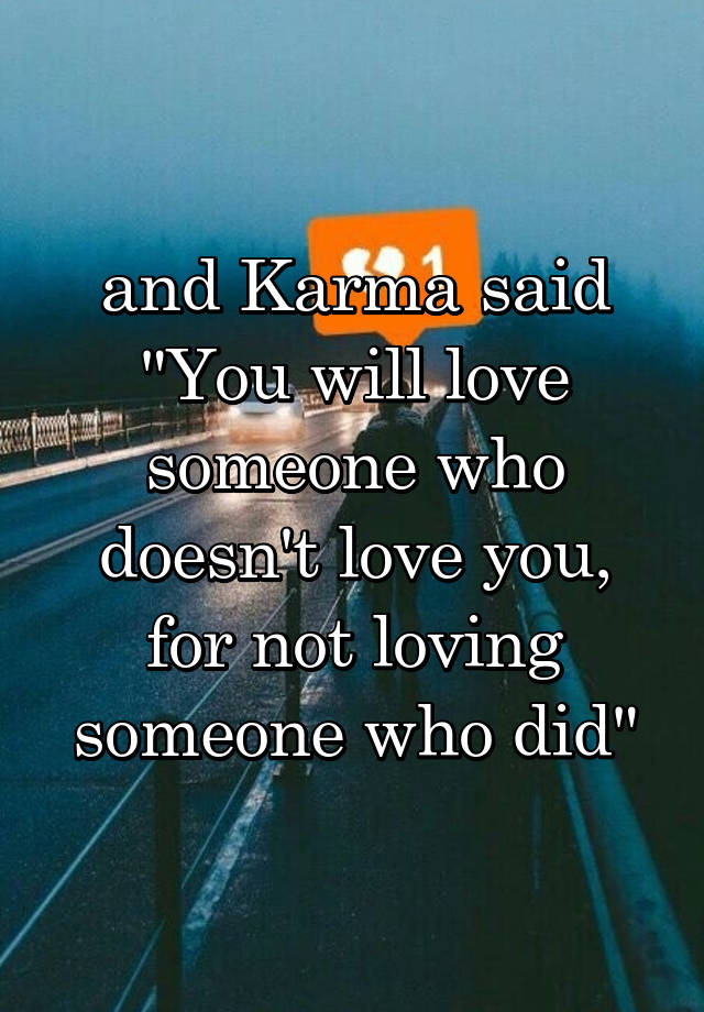 and Karma said "You will love someone who doesn't love you, for not