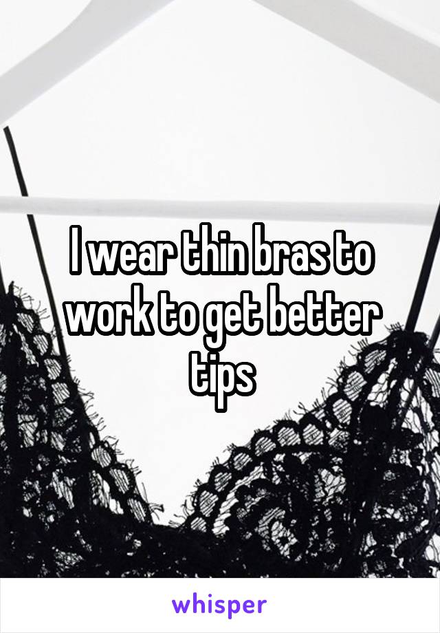 I wear thin bras to work to get better tips