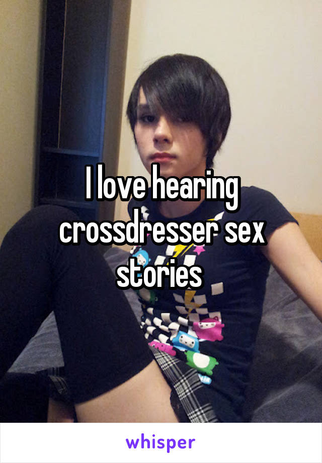 I Love Hearing Crossdresser Sex Stories