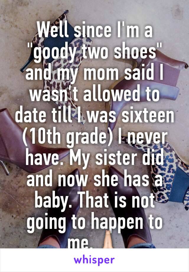 Well since I'm a "goody two shoes" and my mom said I wasn't allowed to date till I was sixteen (10th grade) I never have. My sister did and now she has a baby. That is not going to happen to me.🙏