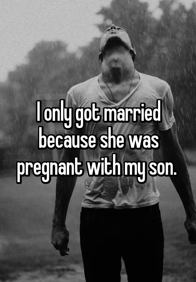 I only got married because she was pregnant with my son.