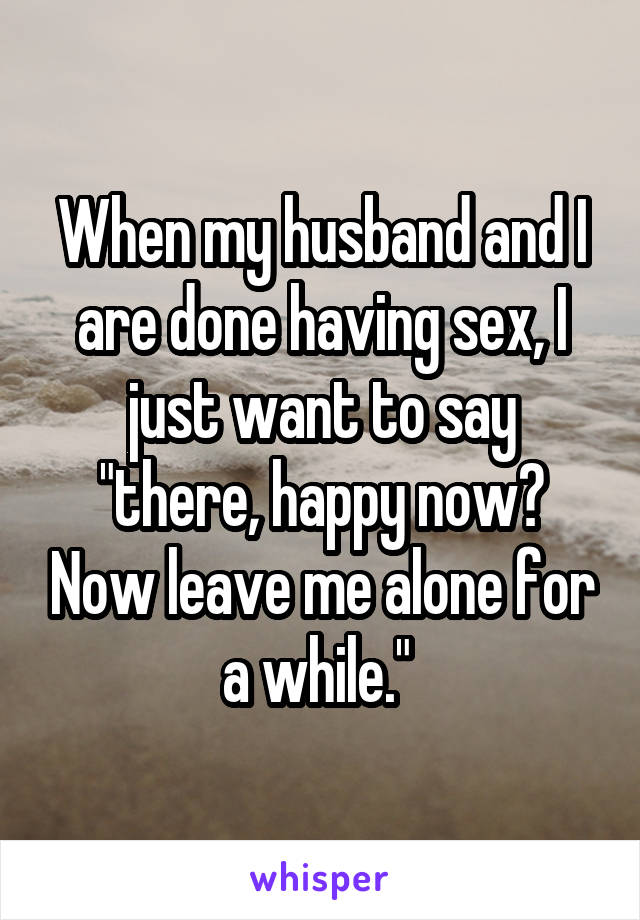 When My Husband And I Are Done Having Sex I Just Want To Say There Happy Now Now Leave Me