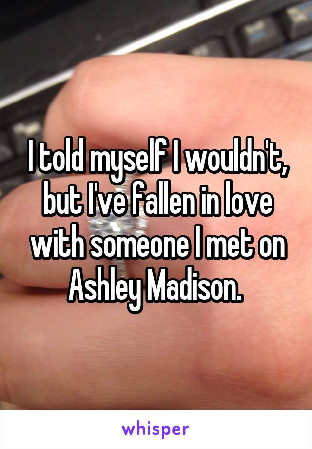 I told myself I wouldn't, but I've fallen in love with someone I met on Ashley Madison. 
