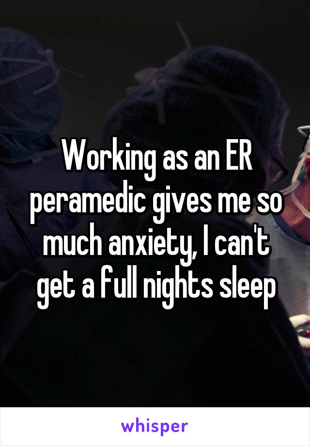 Working as an ER peramedic gives me so much anxiety, I can't get a full nights sleep