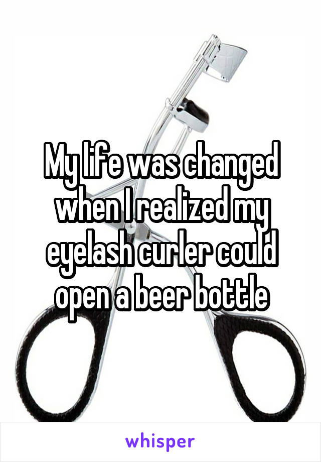 My life was changed when I realized my eyelash curler could open a beer bottle