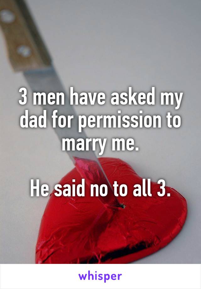 3 men have asked my dad for permission to marry me.

He said no to all 3.
