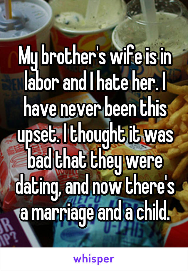 My brother's wife is in labor and I hate her. I have never been this upset. I thought it was bad that they were dating, and now there's a marriage and a child.