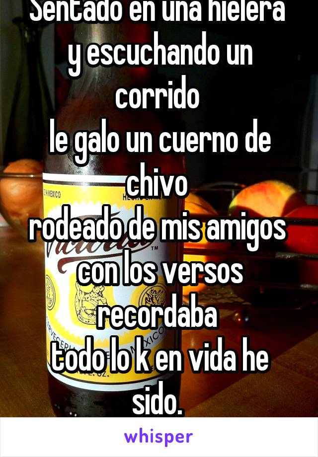 sentado en una hielera y escuchando un corrido le galo un cuerno de chivo rodeado de