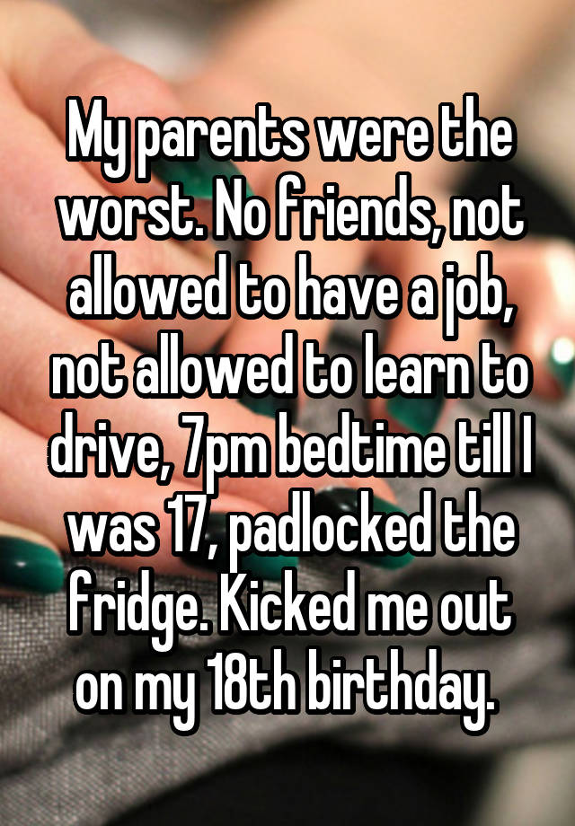 My parents were the worst. No friends, not allowed to have