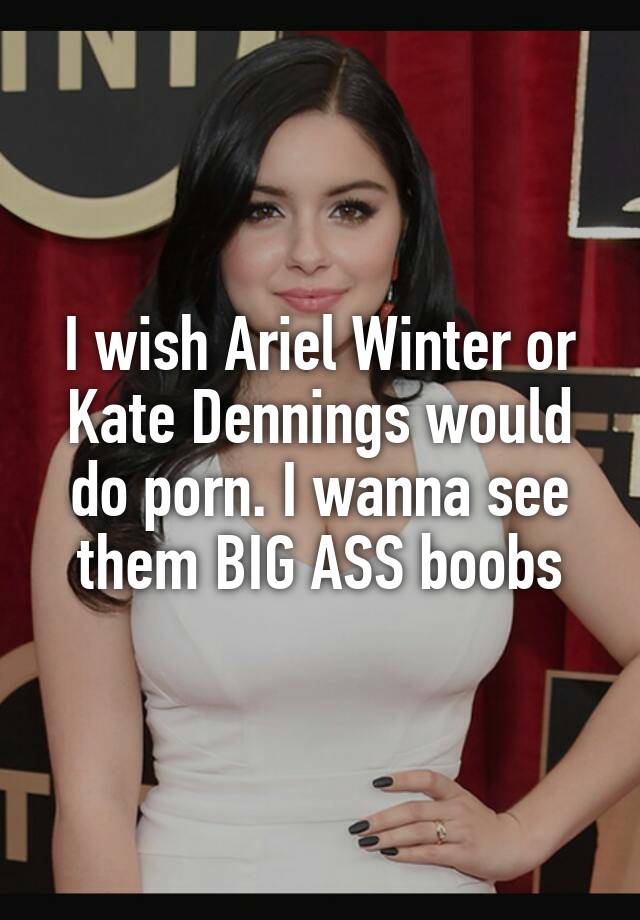 I wish Ariel Winter or Kate Dennings would do porn. I wanna ...