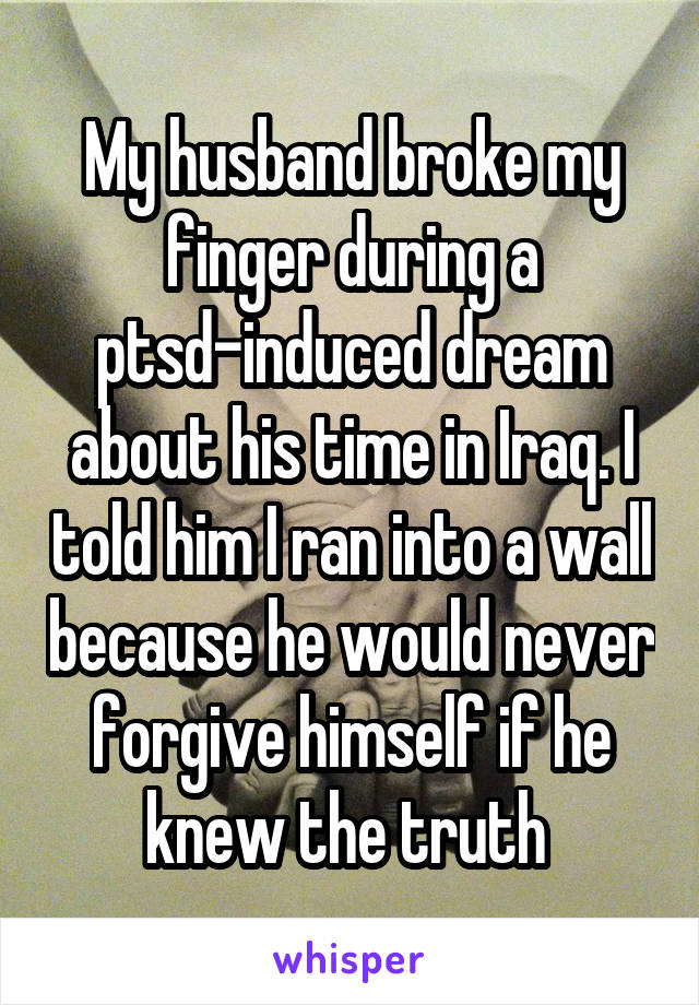 My husband broke my finger during a ptsd-induced dream about his time in Iraq. I told him I ran into a wall because he would never forgive himself if he knew the truth 