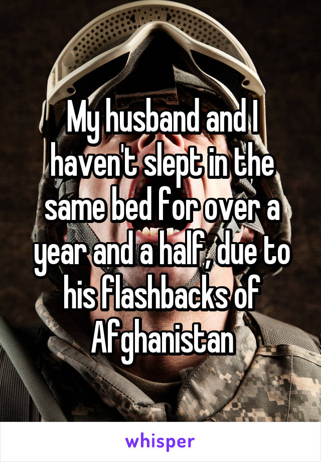 My husband and I haven't slept in the same bed for over a year and a half, due to his flashbacks of Afghanistan