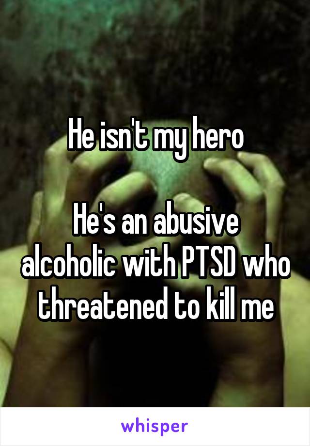 He isn't my hero

He's an abusive alcoholic with PTSD who threatened to kill me